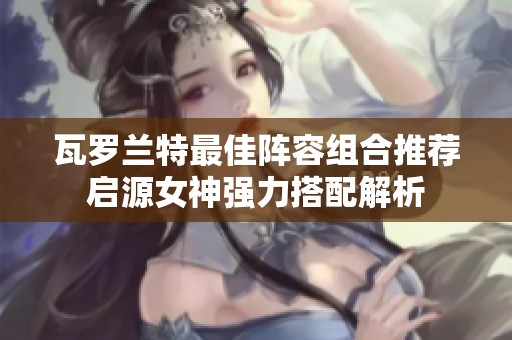 瓦罗兰特最佳阵容组合推荐启源女神强力搭配解析