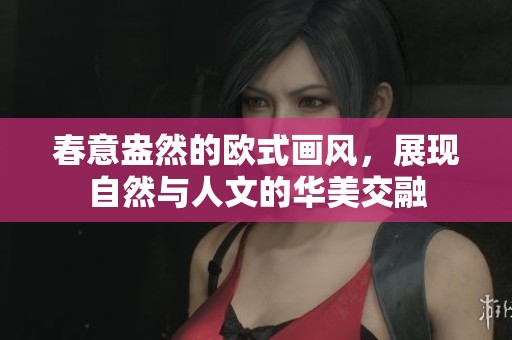 春意盎然的欧式画风，展现自然与人文的华美交融