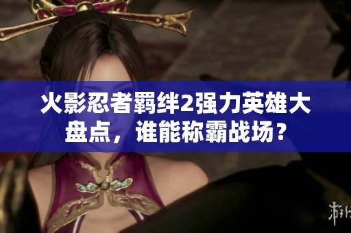 火影忍者羁绊2强力英雄大盘点，谁能称霸战场？