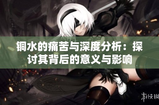 铜水的痛苦与深度分析：探讨其背后的意义与影响