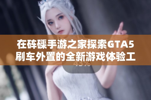 在砗磲手游之家探索GTA5刷车外置的全新游戏体验工具