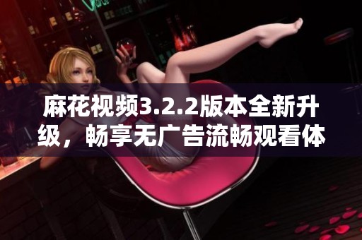 麻花视频3.2.2版本全新升级，畅享无广告流畅观看体验
