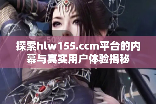 探索hlw155.ccm平台的内幕与真实用户体验揭秘