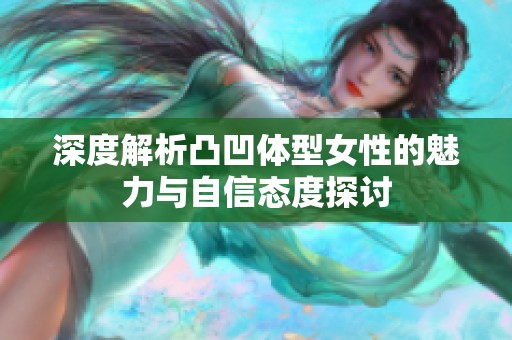 深度解析凸凹体型女性的魅力与自信态度探讨