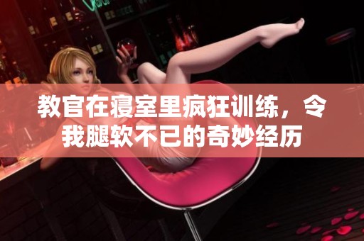 教官在寝室里疯狂训练，令我腿软不已的奇妙经历