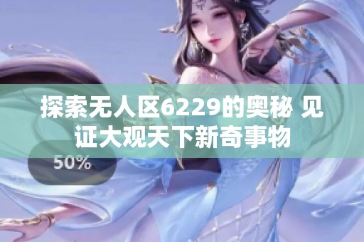 探索无人区6229的奥秘 见证大观天下新奇事物