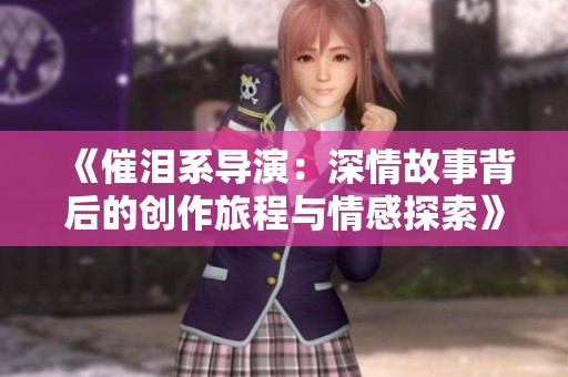 《催泪系导演：深情故事背后的创作旅程与情感探索》