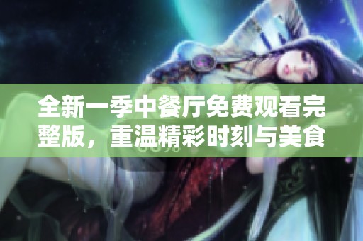 全新一季中餐厅免费观看完整版，重温精彩时刻与美食之旅