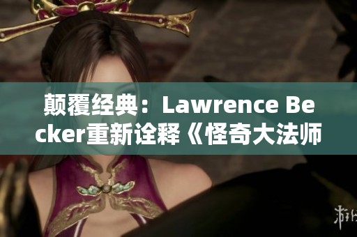 颠覆经典：Lawrence Becker重新诠释《怪奇大法师》的奇幻世界