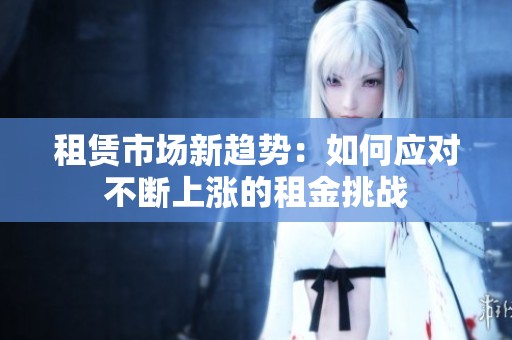 租赁市场新趋势：如何应对不断上涨的租金挑战