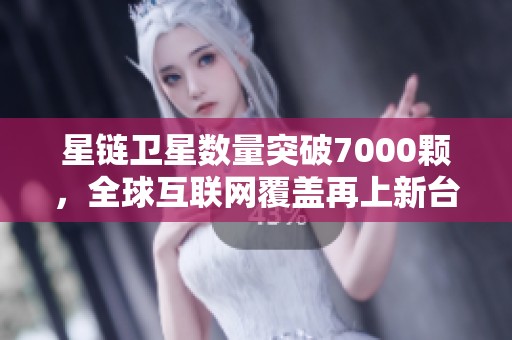 星链卫星数量突破7000颗，全球互联网覆盖再上新台阶