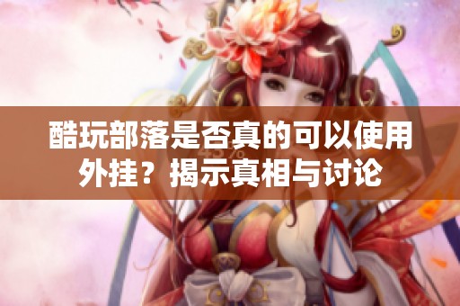 酷玩部落是否真的可以使用外挂？揭示真相与讨论