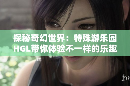 探秘奇幻世界：特殊游乐园HGL带你体验不一样的乐趣