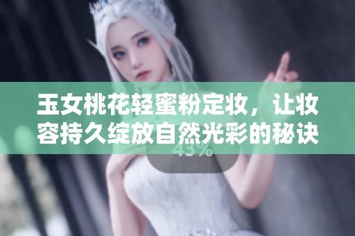 玉女桃花轻蜜粉定妆，让妆容持久绽放自然光彩的秘诀