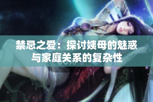 禁忌之爱：探讨姨母的魅惑与家庭关系的复杂性