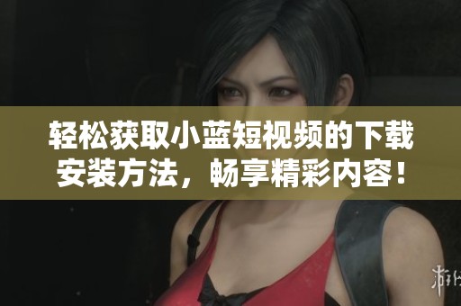 轻松获取小蓝短视频的下载安装方法，畅享精彩内容！