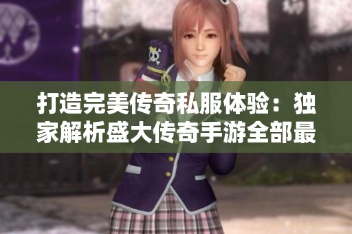 打造完美传奇私服体验：独家解析盛大传奇手游全部最新资讯