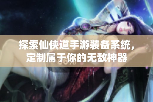 探索仙侠道手游装备系统，定制属于你的无敌神器