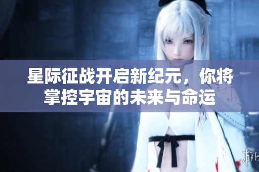 星际征战开启新纪元，你将掌控宇宙的未来与命运
