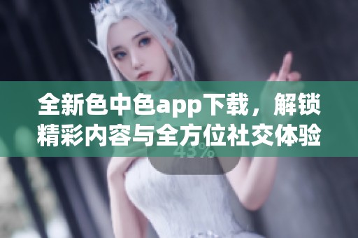全新色中色app下载，解锁精彩内容与全方位社交体验