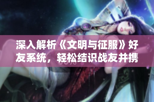 深入解析《文明与征服》好友系统，轻松结识战友并携手征战！