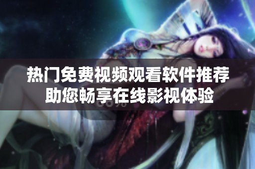 热门免费视频观看软件推荐 助您畅享在线影视体验