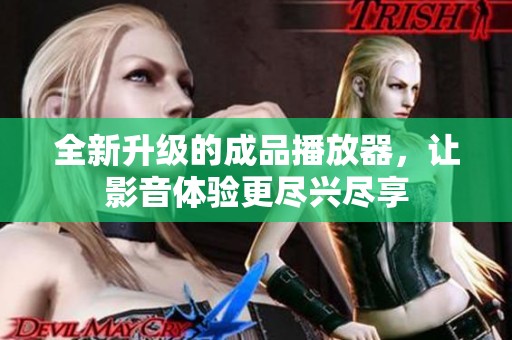 全新升级的成品播放器，让影音体验更尽兴尽享
