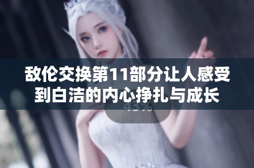 敌伦交换第11部分让人感受到白洁的内心挣扎与成长