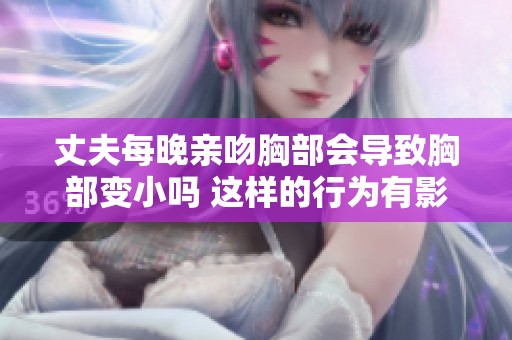 丈夫每晚亲吻胸部会导致胸部变小吗 这样的行为有影响吗