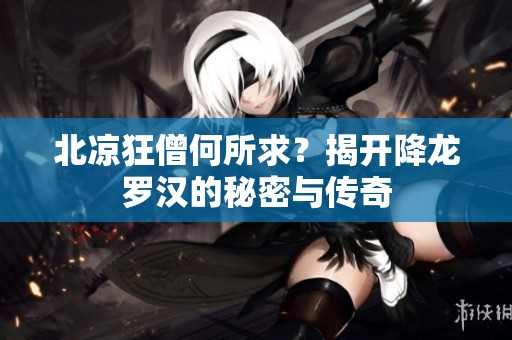 北凉狂僧何所求？揭开降龙罗汉的秘密与传奇