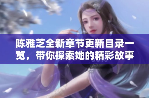 陈雅芝全新章节更新目录一览，带你探索她的精彩故事
