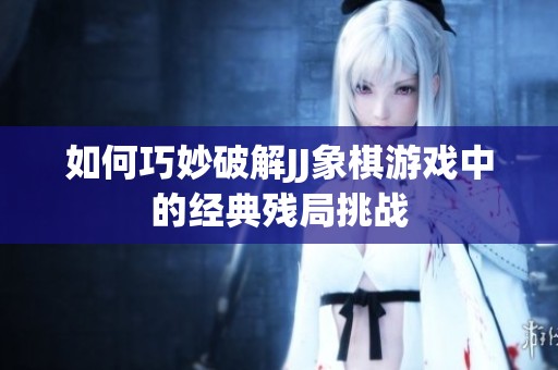 如何巧妙破解JJ象棋游戏中的经典残局挑战