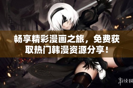 畅享精彩漫画之旅，免费获取热门韩漫资源分享！