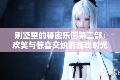 别墅里的秘密乐园第二部：欢笑与惊喜交织的游戏时光