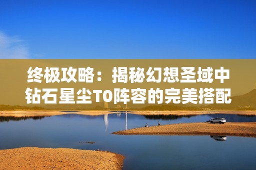 终极攻略：揭秘幻想圣域中钻石星尘T0阵容的完美搭配与战斗策略