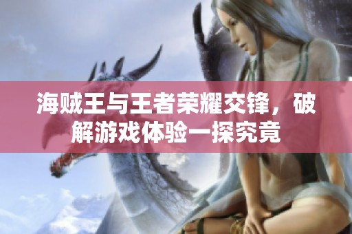 海贼王与王者荣耀交锋，破解游戏体验一探究竟