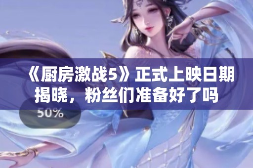 《厨房激战5》正式上映日期揭晓，粉丝们准备好了吗