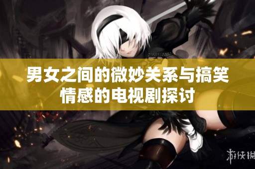男女之间的微妙关系与搞笑情感的电视剧探讨