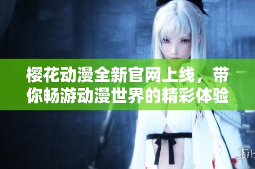 樱花动漫全新官网上线，带你畅游动漫世界的精彩体验