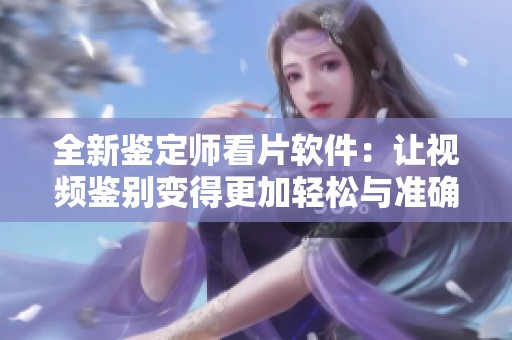 全新鉴定师看片软件：让视频鉴别变得更加轻松与准确