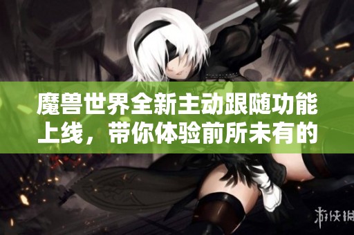 魔兽世界全新主动跟随功能上线，带你体验前所未有的游戏乐趣