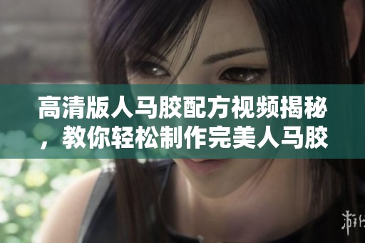 高清版人马胶配方视频揭秘，教你轻松制作完美人马胶