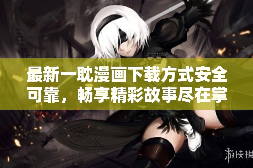 最新一耽漫画下载方式安全可靠，畅享精彩故事尽在掌握
