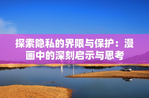 探索隐私的界限与保护：漫画中的深刻启示与思考