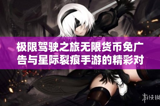 极限驾驶之旅无限货币免广告与星际裂痕手游的精彩对比分析