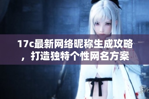 17c最新网络昵称生成攻略，打造独特个性网名方案