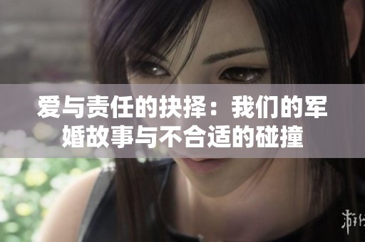 爱与责任的抉择：我们的军婚故事与不合适的碰撞