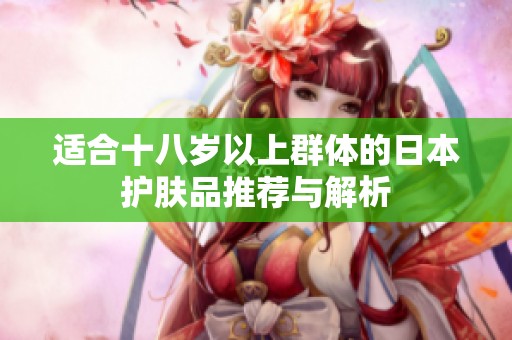适合十八岁以上群体的日本护肤品推荐与解析