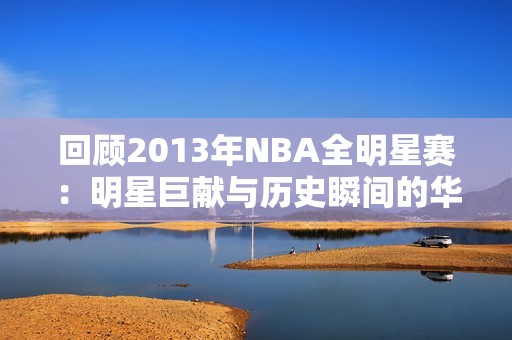 回顾2013年NBA全明星赛：明星巨献与历史瞬间的华丽交锋