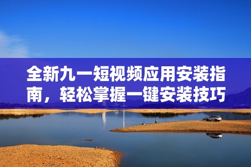 全新九一短视频应用安装指南，轻松掌握一键安装技巧